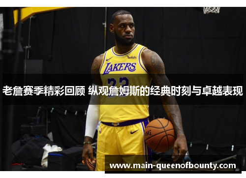 老詹赛季精彩回顾 纵观詹姆斯的经典时刻与卓越表现