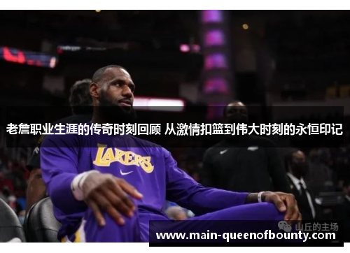 老詹职业生涯的传奇时刻回顾 从激情扣篮到伟大时刻的永恒印记