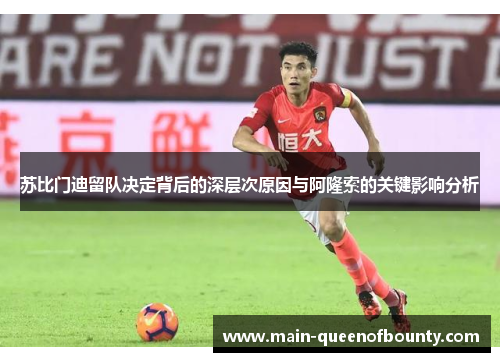 苏比门迪留队决定背后的深层次原因与阿隆索的关键影响分析