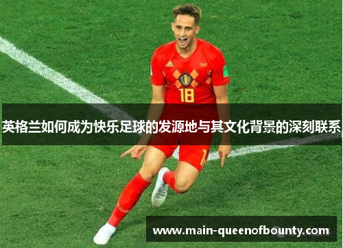 英格兰如何成为快乐足球的发源地与其文化背景的深刻联系