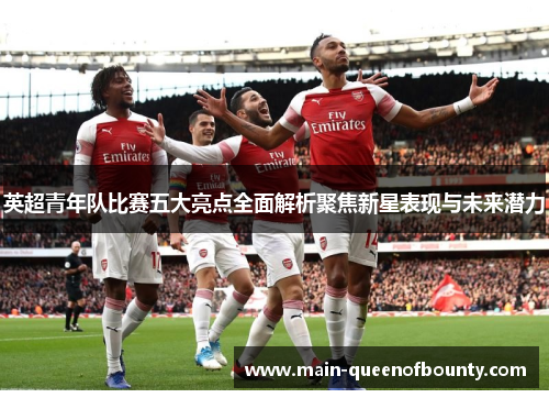 英超青年队比赛五大亮点全面解析聚焦新星表现与未来潜力