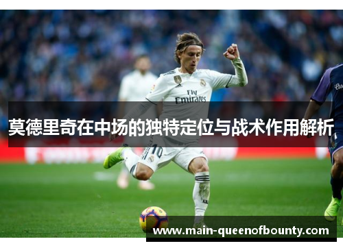 莫德里奇在中场的独特定位与战术作用解析 莫德里奇在中场的独特定位与战术作用解析