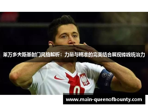 莱万多夫斯基射门风格解析：力量与精准的完美结合展现锋线统治力