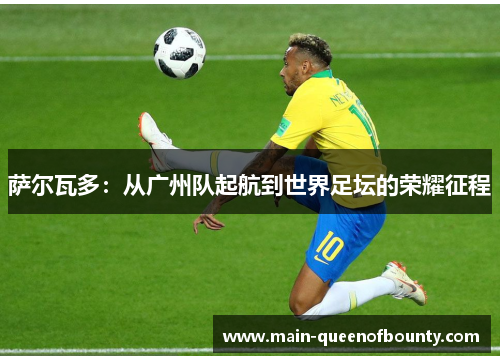 萨尔瓦多：从广州队起航到世界足坛的荣耀征程