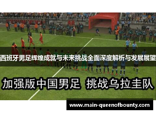 西班牙男足辉煌成就与未来挑战全面深度解析与发展展望