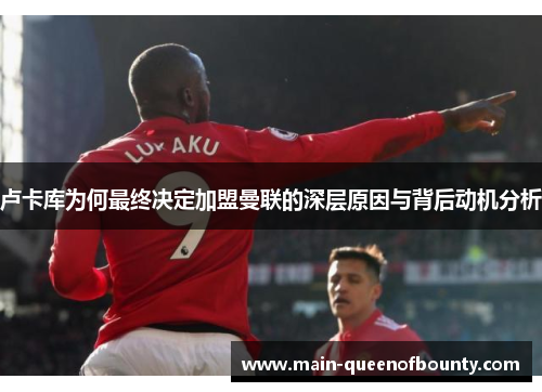 卢卡库为何最终决定加盟曼联的深层原因与背后动机分析