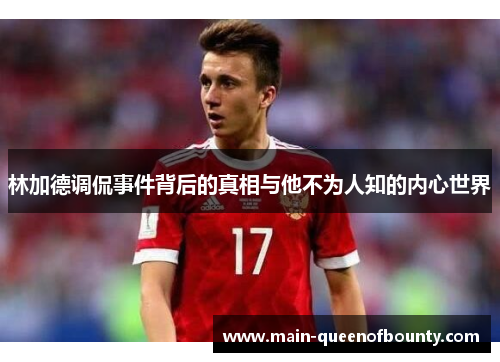 林加德调侃事件背后的真相与他不为人知的内心世界