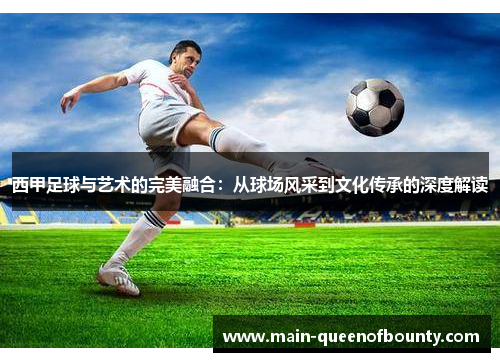 西甲足球与艺术的完美融合：从球场风采到文化传承的深度解读