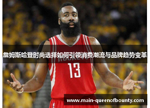 詹姆斯哈登时尚选择如何引领消费潮流与品牌趋势变革 詹姆斯哈登时尚选择如何引领消费潮流与品牌趋势变革