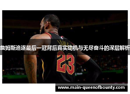 詹姆斯追逐最后一冠背后真实动机与无尽奋斗的深层解析