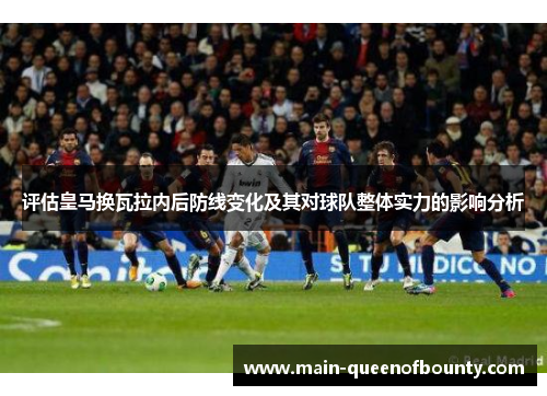 评估皇马换瓦拉内后防线变化及其对球队整体实力的影响分析