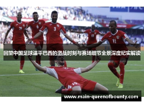 回望中国足球逼平巴西的激战时刻与赛场细节全景深度纪实解读