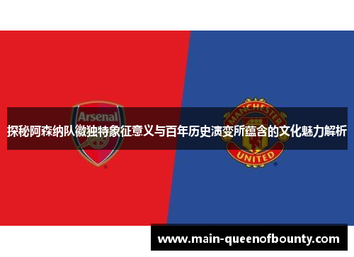 探秘阿森纳队徽独特象征意义与百年历史演变所蕴含的文化魅力解析