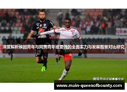 深度解析埃因青年与阿贾青年谁更强的全面实力与发展前景对比研究