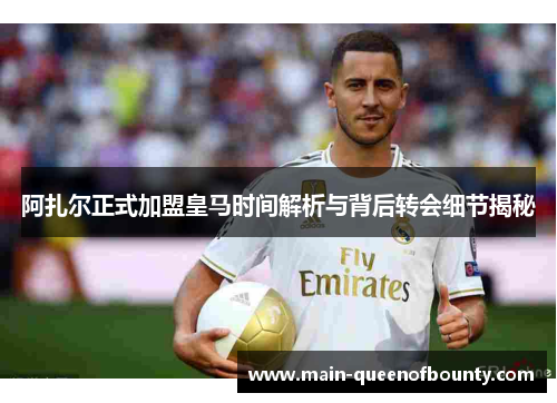 阿扎尔正式加盟皇马时间解析与背后转会细节揭秘