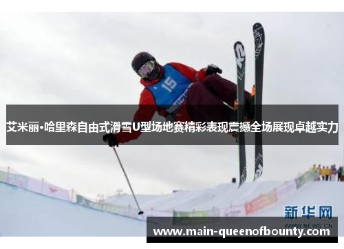 艾米丽·哈里森自由式滑雪U型场地赛精彩表现震撼全场展现卓越实力 艾米丽·哈里森自由式滑雪U型场地赛精彩表现震撼全场展现卓越实力