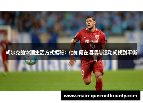 胡尔克的饮酒生活方式揭秘：他如何在酒精与运动间找到平衡