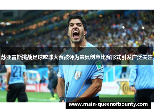 苏亚雷斯挑战足球咬球大赛被评为最具创意比赛形式引发广泛关注