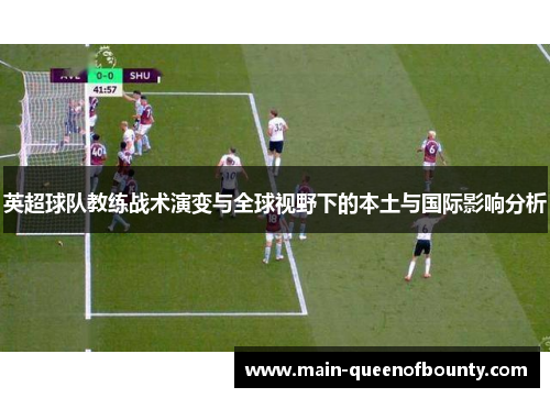 英超球队教练战术演变与全球视野下的本土与国际影响分析