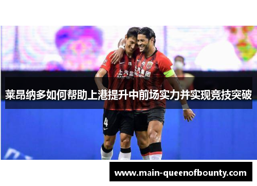莱昂纳多如何帮助上港提升中前场实力并实现竞技突破