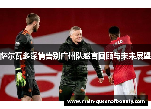 萨尔瓦多深情告别广州队感言回顾与未来展望