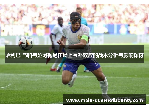 萨利巴 乌帕与楚阿梅尼在场上互补效应的战术分析与影响探讨