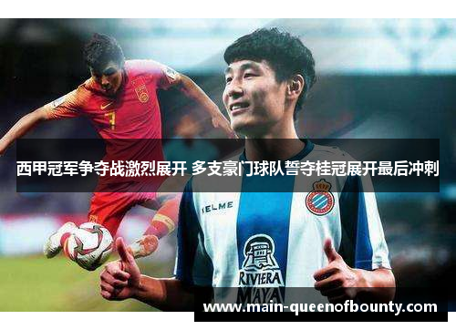 西甲冠军争夺战激烈展开 多支豪门球队誓夺桂冠展开最后冲刺