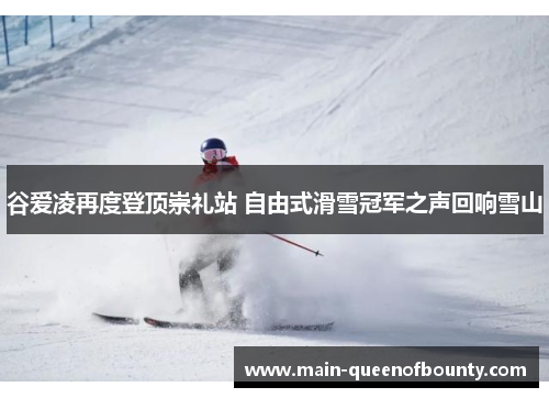 谷爱凌再度登顶崇礼站 自由式滑雪冠军之声回响雪山