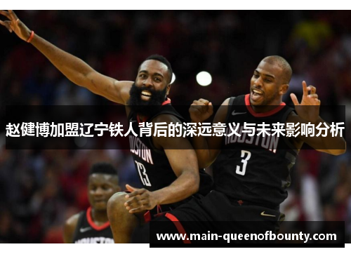 赵健博加盟辽宁铁人背后的深远意义与未来影响分析