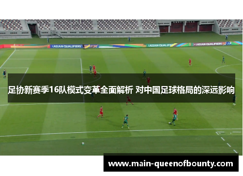 足协新赛季16队模式变革全面解析 对中国足球格局的深远影响 足协新赛季16队模式变革全面解析 对中国足球格局的深远影响