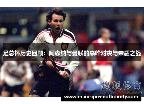 足总杯历史回顾:阿森纳与曼联的巅峰对决与荣耀之战 足总杯历史回顾:阿森纳与曼联的巅峰对决与荣耀之战