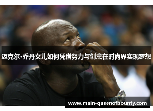 迈克尔·乔丹女儿如何凭借努力与创意在时尚界实现梦想