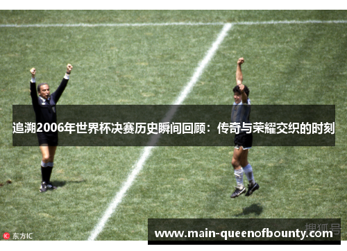 追溯2006年世界杯决赛历史瞬间回顾：传奇与荣耀交织的时刻