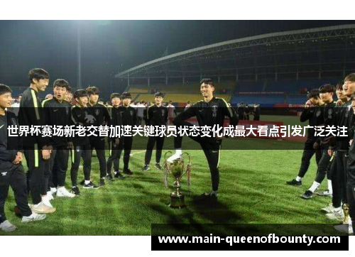 世界杯赛场新老交替加速关键球员状态变化成最大看点引发广泛关注