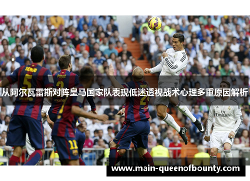 从阿尔瓦雷斯对阵皇马国家队表现低迷透视战术心理多重原因解析