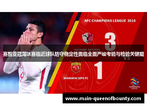 赛前亚冠淘汰赛临近球队防守稳定性面临全面严峻考验与检验关键期
