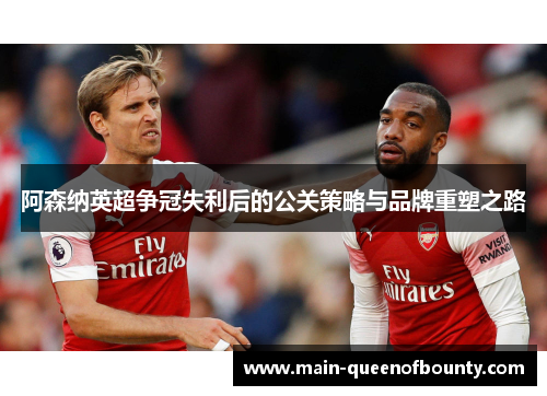 阿森纳英超争冠失利后的公关策略与品牌重塑之路