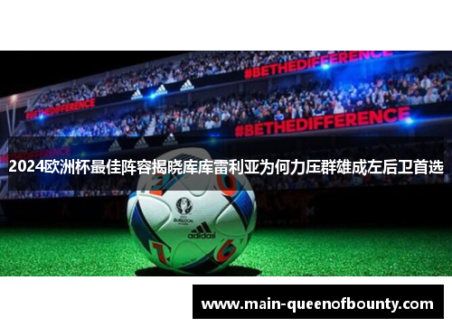 2024欧洲杯最佳阵容揭晓库库雷利亚为何力压群雄成左后卫首选 2024欧洲杯最佳阵容揭晓库库雷利亚为何力压群雄成左后卫首选