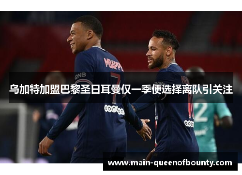 乌加特加盟巴黎圣日耳曼仅一季便选择离队引关注