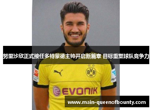 努里沙欣正式接任多特蒙德主帅开启新篇章 目标重塑球队竞争力 努里沙欣正式接任多特蒙德主帅开启新篇章 目标重塑球队竞争力