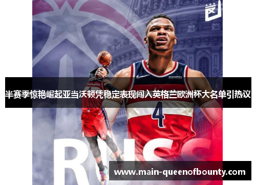 半赛季惊艳崛起亚当沃顿凭稳定表现闯入英格兰欧洲杯大名单引热议 半赛季惊艳崛起亚当沃顿凭稳定表现闯入英格兰欧洲杯大名单引热议