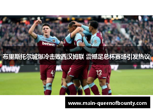 布里斯托尔城爆冷击败西汉姆联 震撼足总杯赛场引发热议 布里斯托尔城爆冷击败西汉姆联 震撼足总杯赛场引发热议