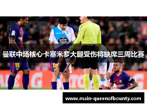 曼联中场核心卡塞米罗大腿受伤将缺席三周比赛 曼联中场核心卡塞米罗大腿受伤将缺席三周比赛