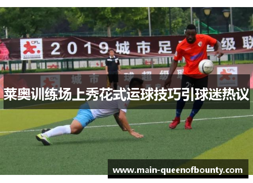 莱奥训练场上秀花式运球技巧引球迷热议