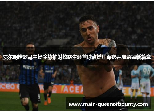 费尔明诺欧冠主场冷静推射收获生涯首球点燃红军夜开启荣耀新篇章