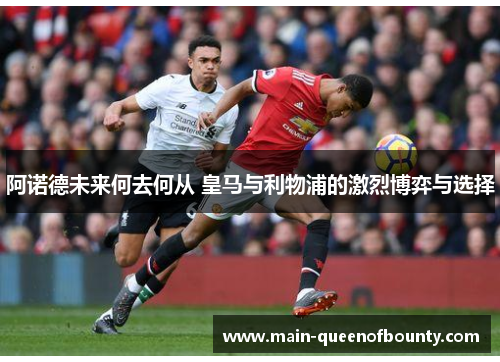 阿诺德未来何去何从 皇马与利物浦的激烈博弈与选择