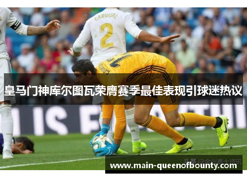 皇马门神库尔图瓦荣膺赛季最佳表现引球迷热议