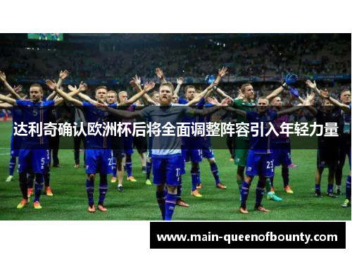 达利奇确认欧洲杯后将全面调整阵容引入年轻力量