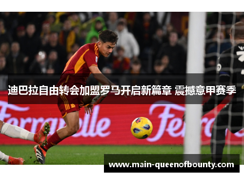 迪巴拉自由转会加盟罗马开启新篇章 震撼意甲赛季