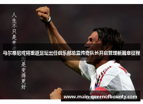 马尔蒂尼或将重返足坛出任俱乐部总监传奇队长开启管理新篇章征程